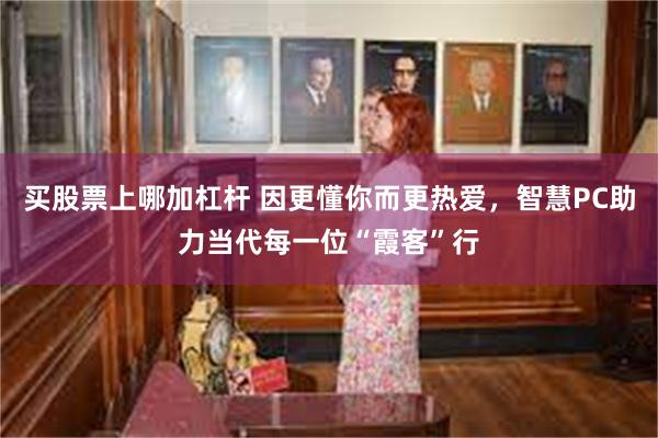 买股票上哪加杠杆 因更懂你而更热爱，智慧PC助力当代每一位“霞客”行