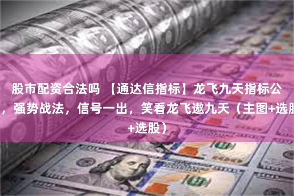 股市配资合法吗 【通达信指标】龙飞九天指标公式，强势战法，信号一出，笑看龙飞遨九天（主图+选股）