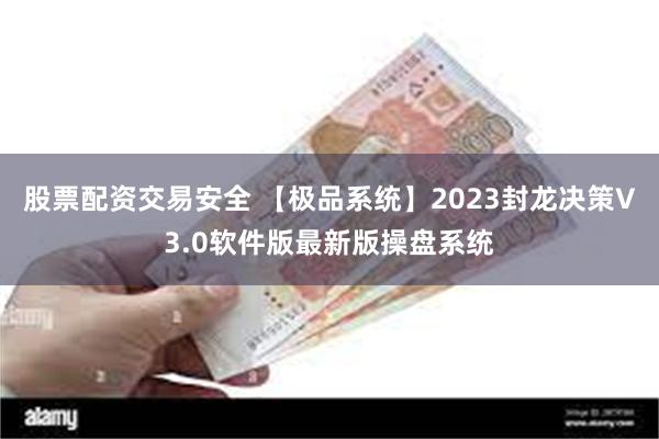 股票配资交易安全 【极品系统】2023封龙决策V3.0软件版最新版操盘系统