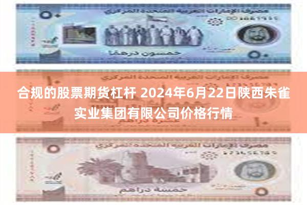 合规的股票期货杠杆 2024年6月22日陕西朱雀实业集团有限公司价格行情