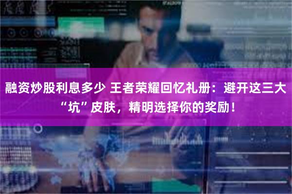 融资炒股利息多少 王者荣耀回忆礼册：避开这三大“坑”皮肤，精明选择你的奖励！