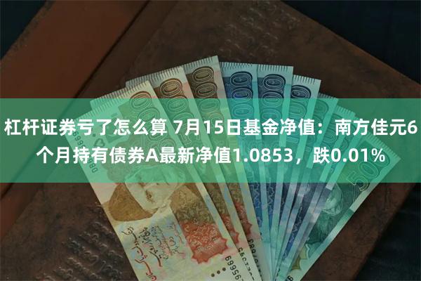 杠杆证券亏了怎么算 7月15日基金净值：南方佳元6个月持有债券A最新净值1.0853，跌0.01%