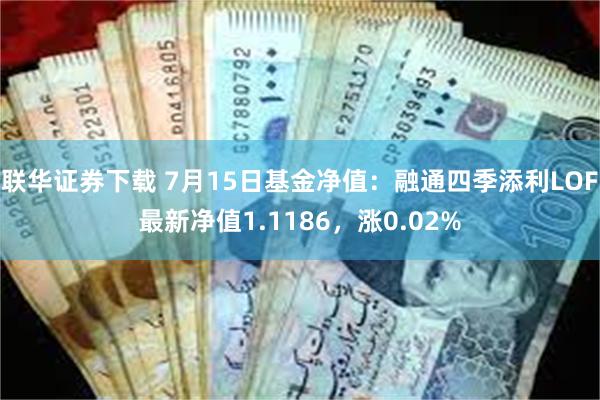 联华证券下载 7月15日基金净值：融通四季添利LOF最新净值1.1186，涨0.02%