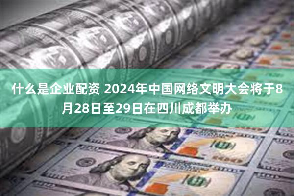 什么是企业配资 2024年中国网络文明大会将于8月28日至29日在四川成都举办