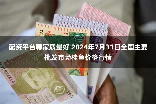 配资平台哪家质量好 2024年7月31日全国主要批发市场桂鱼价格行情