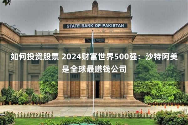 如何投资股票 2024财富世界500强：沙特阿美是全球最赚钱公司