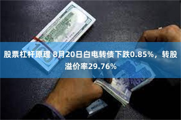 股票杠杆原理 8月20日白电转债下跌0.85%，转股溢价率29.76%