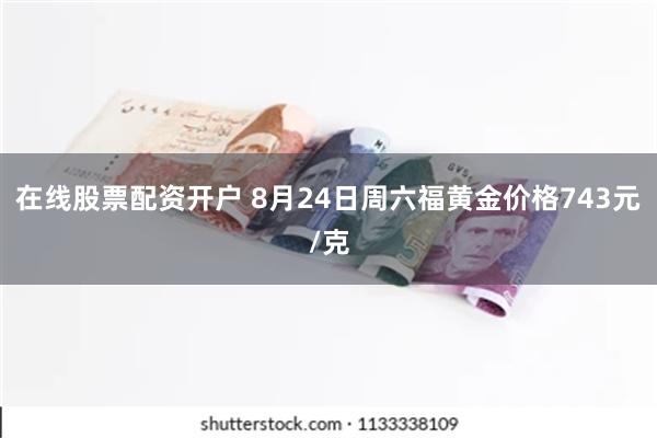 在线股票配资开户 8月24日周六福黄金价格743元/克