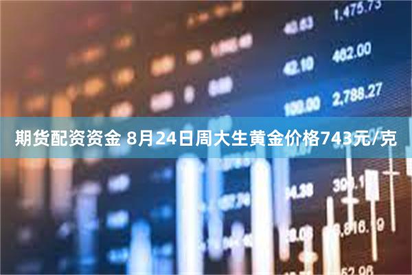 期货配资资金 8月24日周大生黄金价格743元/克