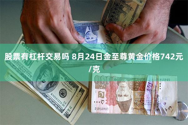 股票有杠杆交易吗 8月24日金至尊黄金价格742元/克