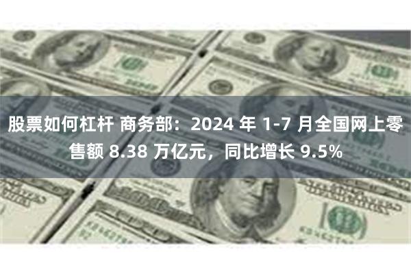 股票如何杠杆 商务部：2024 年 1-7 月全国网上零售额 8.38 万亿元，同比增长 9.5%