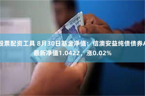 股票配资工具 8月30日基金净值：信澳安益纯债债券A最新净值1.0422，涨0.02%