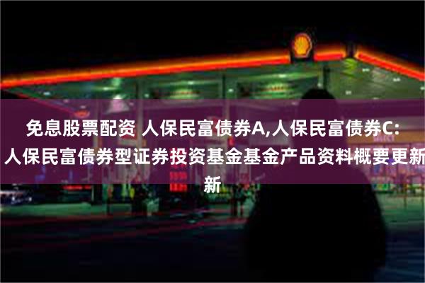 免息股票配资 人保民富债券A,人保民富债券C: 人保民富债券型证券投资基金基金产品资料概要更新