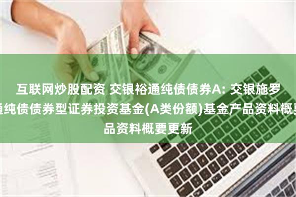 互联网炒股配资 交银裕通纯债债券A: 交银施罗德裕通纯债债券型证券投资基金(A类份额)基金产品资料概要更新