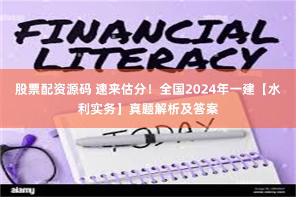 股票配资源码 速来估分！全国2024年一建【水利实务】真题解析及答案